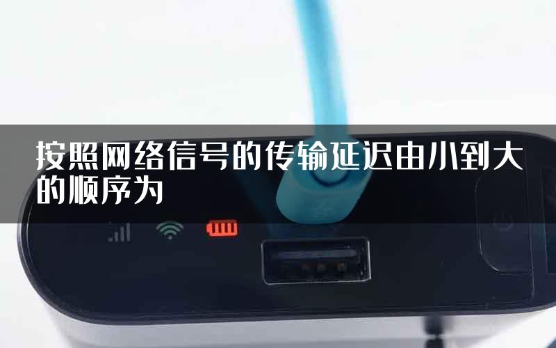 按照网络信号的传输延迟由小到大的顺序为