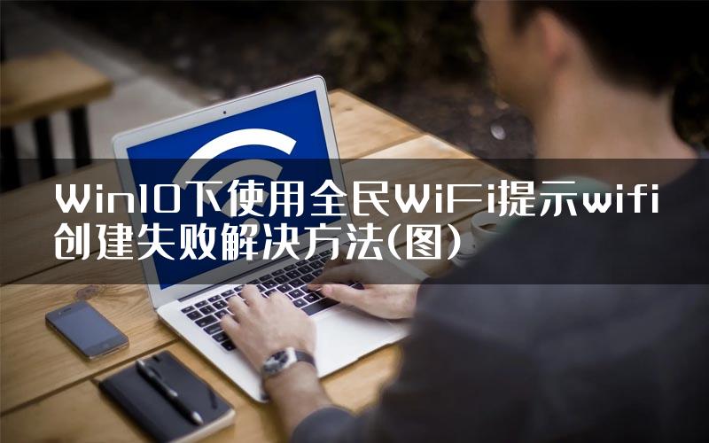 Win10下使用全民WiFi提示wifi创建失败解决方法(图)