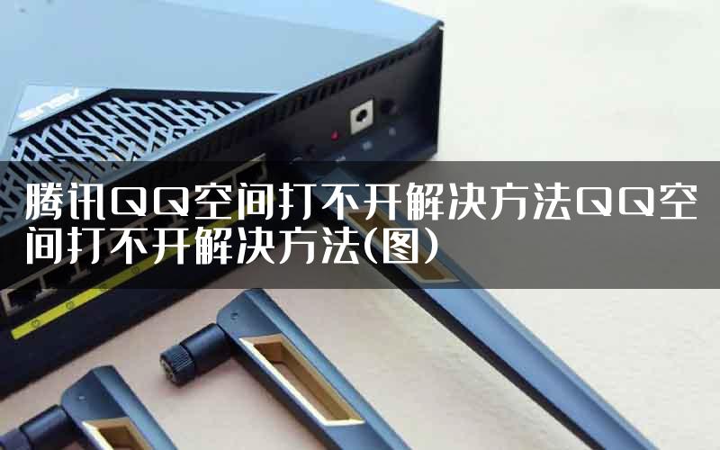 腾讯QQ空间打不开解决方法QQ空间打不开解决方法(图)