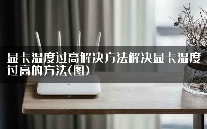 显卡温度过高解决方法解决显卡温度过高的方法(图)