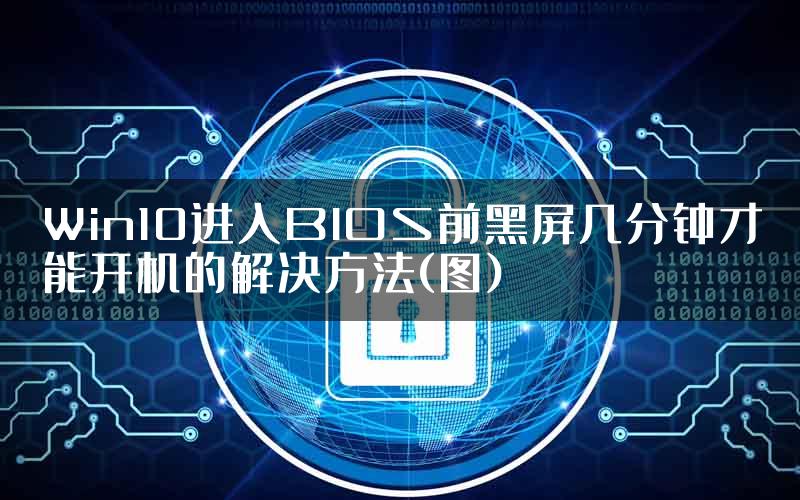 Win10进入BIOS前黑屏几分钟才能开机的解决方法(图)