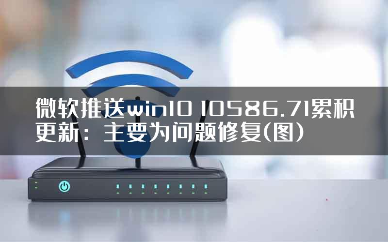微软推送win10 10586.71累积更新：主要为问题修复(图)