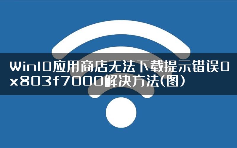 Win10应用商店无法下载提示错误0x803f7000解决方法(图)