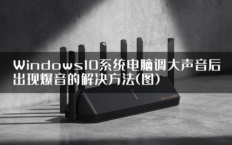 Windows10系统电脑调大声音后出现爆音的解决方法(图)