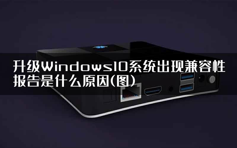 升级Windows10系统出现兼容性报告是什么原因(图)
