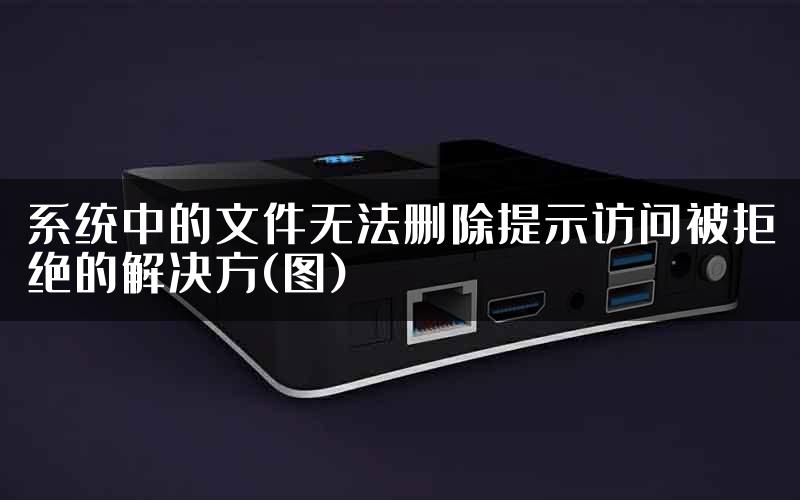 系统中的文件无法删除提示访问被拒绝的解决方(图)