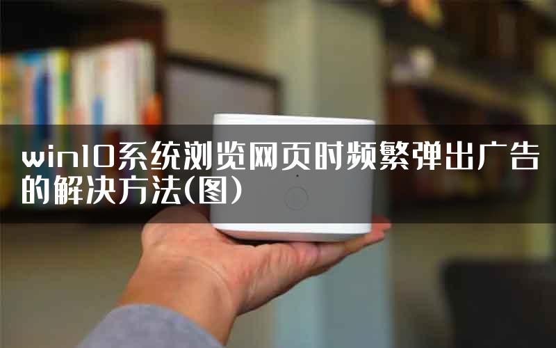 win10系统浏览网页时频繁弹出广告的解决方法(图)