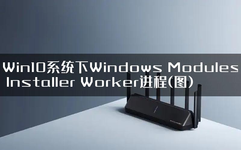Win10系统下Windows Modules Installer Worker进程(图)