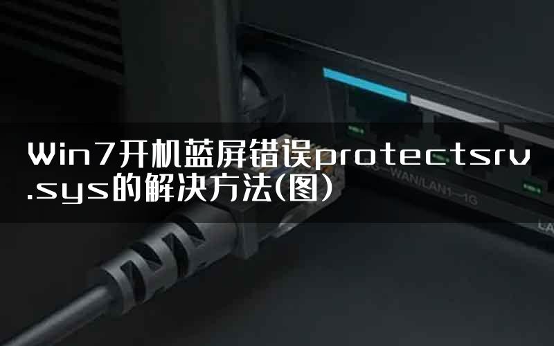 Win7开机蓝屏错误protectsrv.sys的解决方法(图)