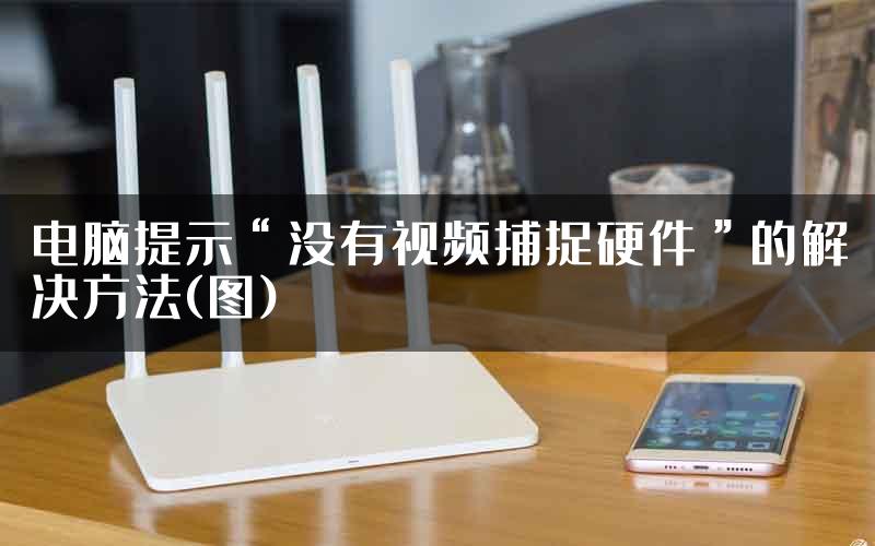 电脑提示“没有视频捕捉硬件”的解决方法(图)