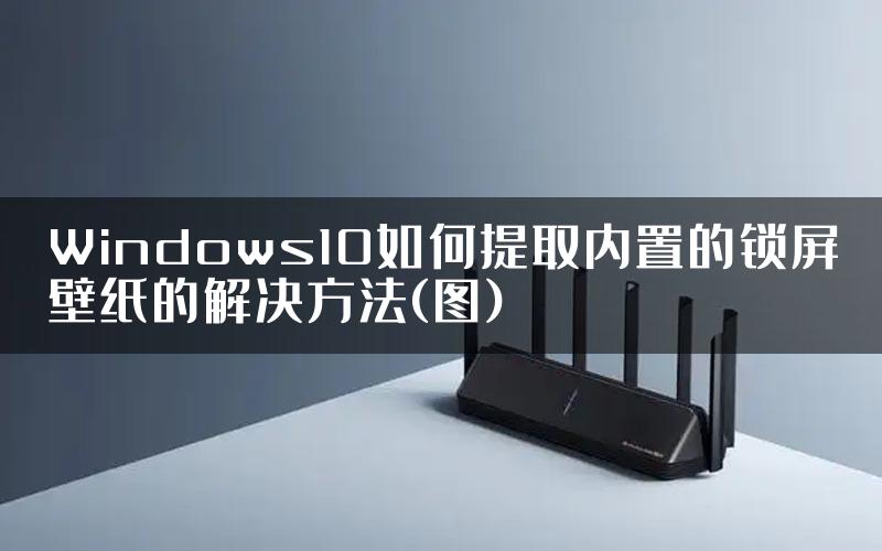 Windows10如何提取内置的锁屏壁纸的解决方法(图)