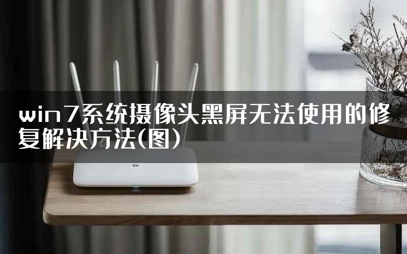 win7系统摄像头黑屏无法使用的修复解决方法(图)