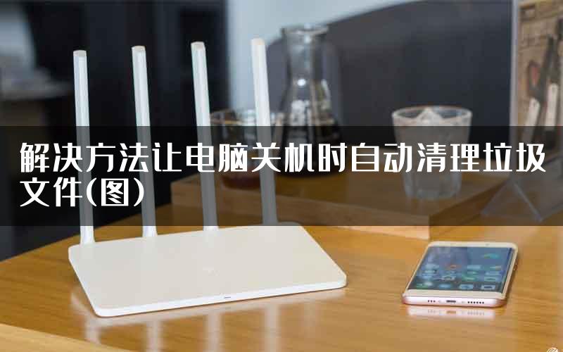 解决方法让电脑关机时自动清理垃圾文件(图)