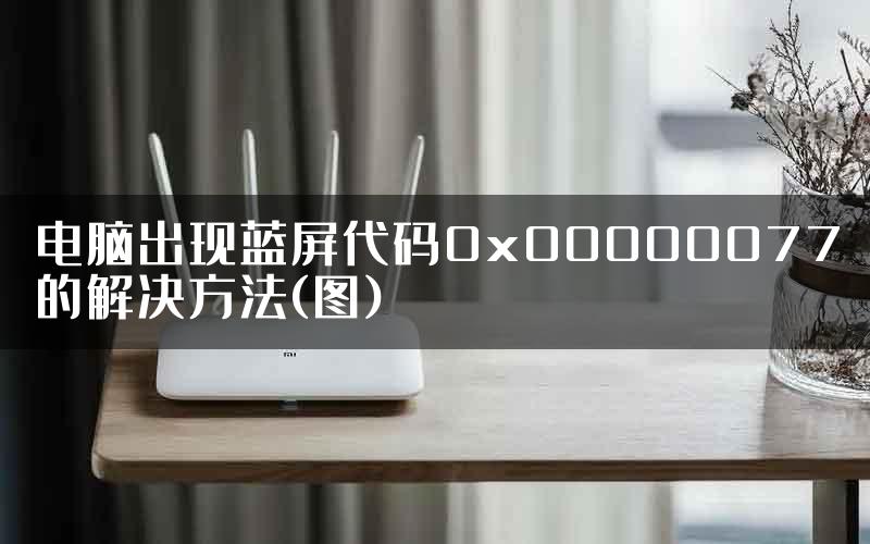 电脑出现蓝屏代码0x00000077的解决方法(图)