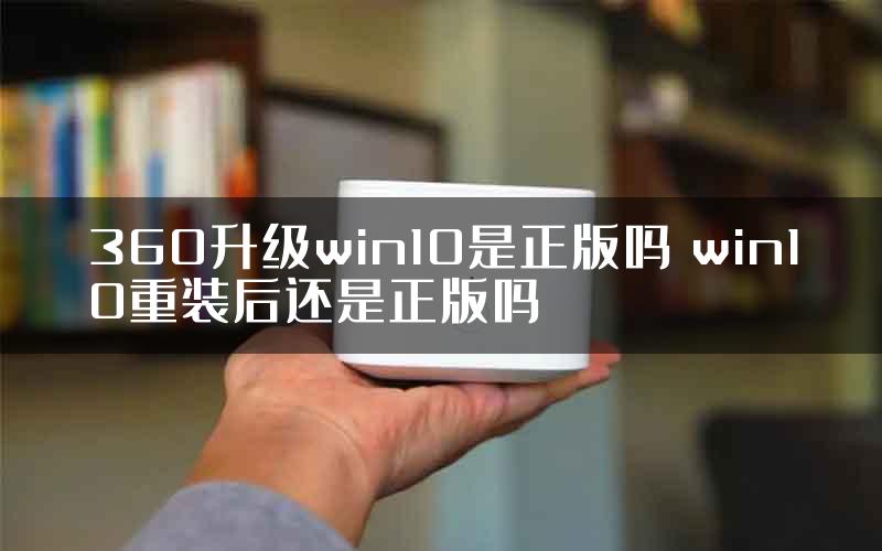 360升级win10是正版吗 win10重装后还是正版吗