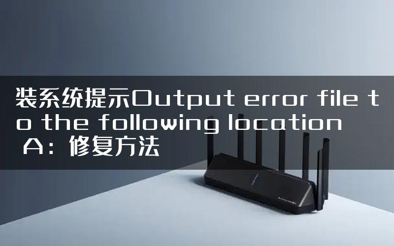 装系统提示Output error file to the following location A：修复方法