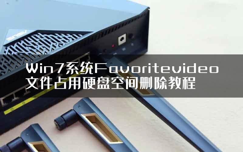 Win7系统Favoritevideo文件占用硬盘空间删除教程