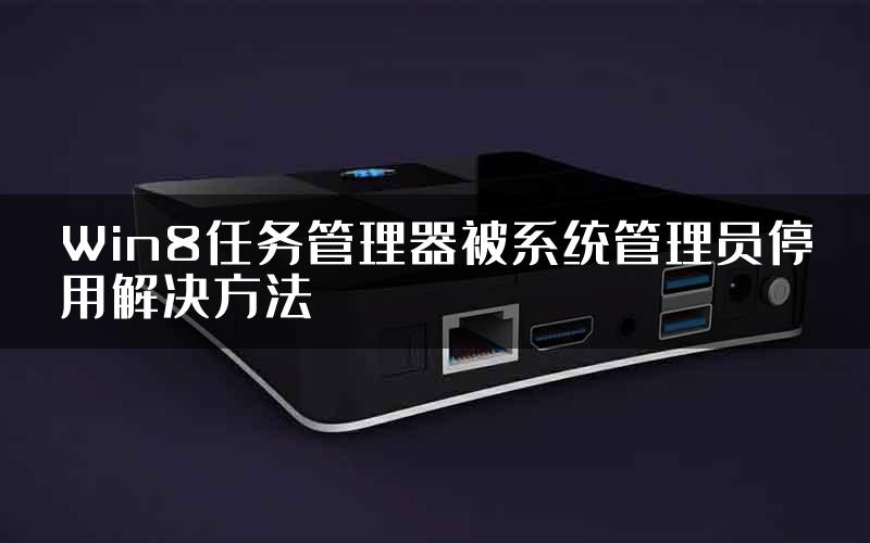 Win8任务管理器被系统管理员停用解决方法