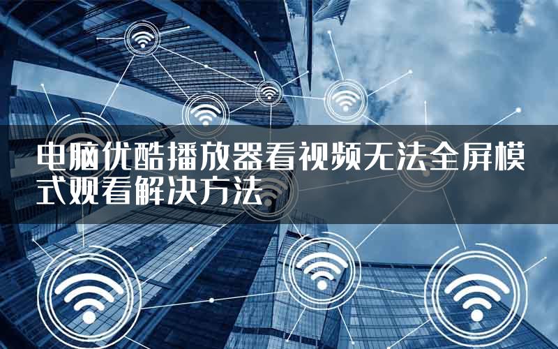 电脑优酷播放器看视频无法全屏模式观看解决方法