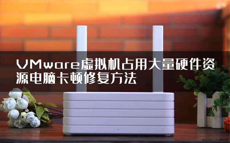 VMware虚拟机占用大量硬件资源电脑卡顿修复方法