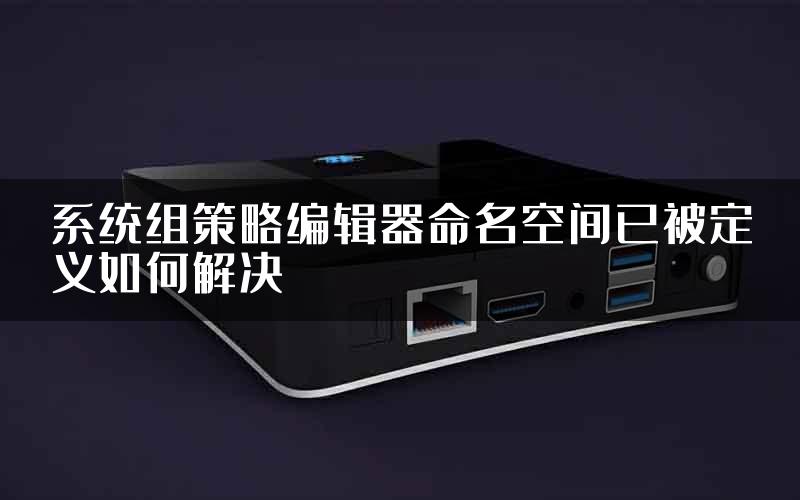 系统组策略编辑器命名空间已被定义如何解决