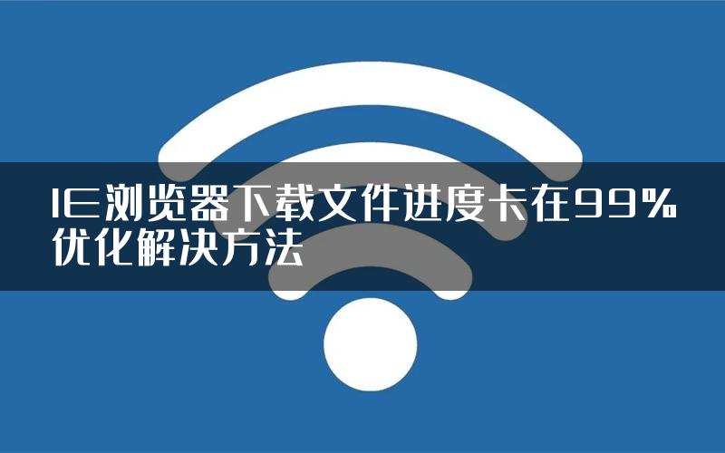 IE浏览器下载文件进度卡在99%优化解决方法