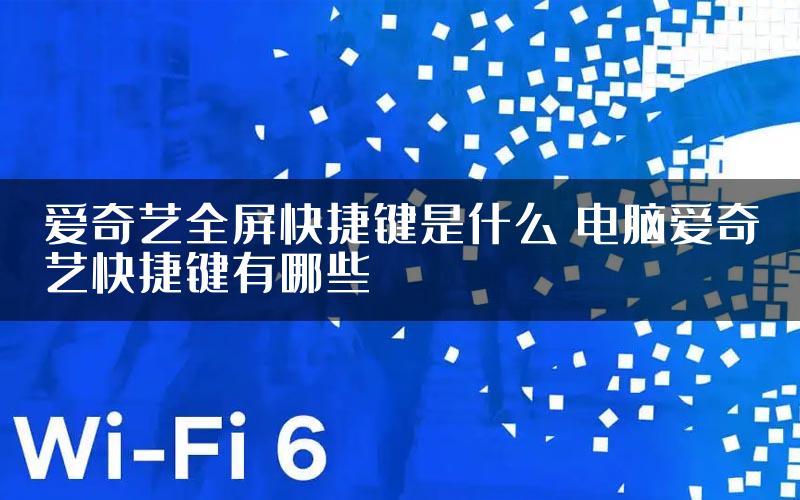 爱奇艺全屏快捷键是什么 电脑爱奇艺快捷键有哪些