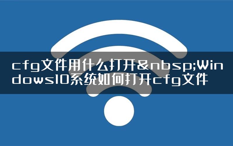 cfg文件用什么打开 Windows10系统如何打开cfg文件