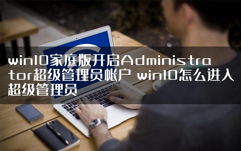 win10家庭版开启Administrator超级管理员帐户 win10怎么进入超级管理员