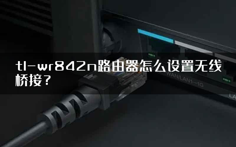 tl-wr842n路由器怎么设置无线桥接？