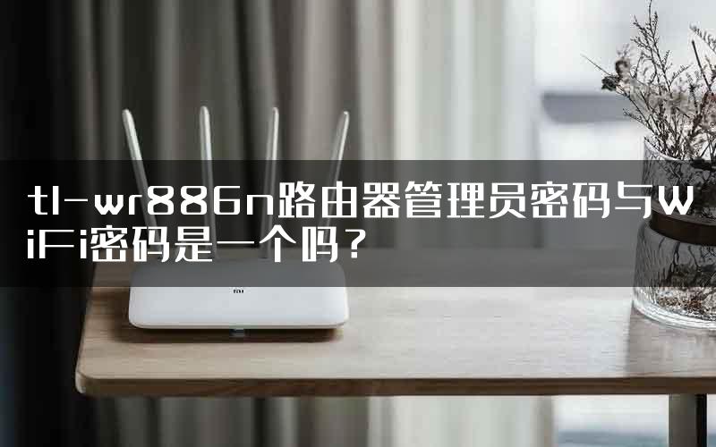 tl-wr886n路由器管理员密码与WiFi密码是一个吗？