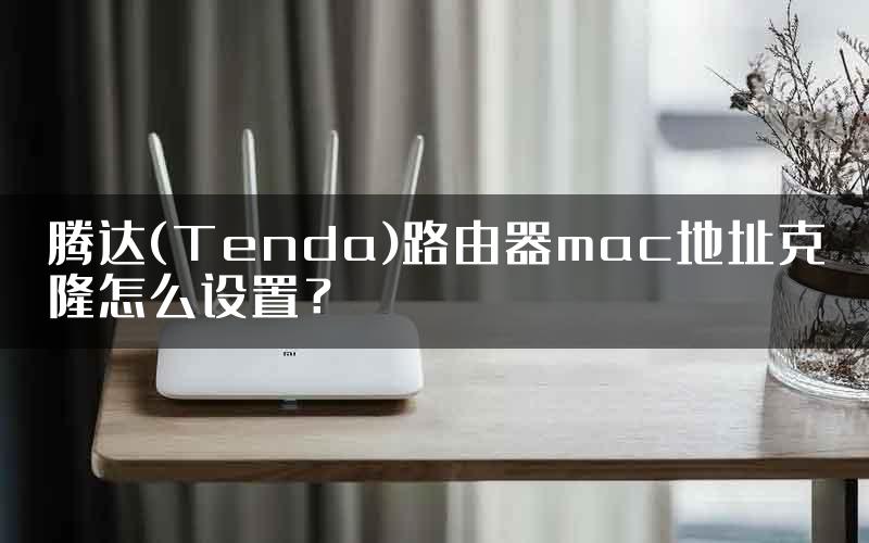 腾达(Tenda)路由器mac地址克隆怎么设置？