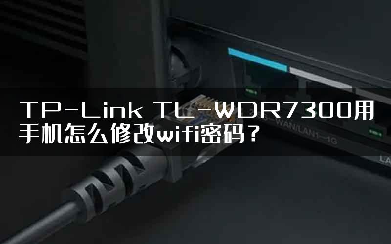TP-Link TL-WDR7300用手机怎么修改wifi密码？