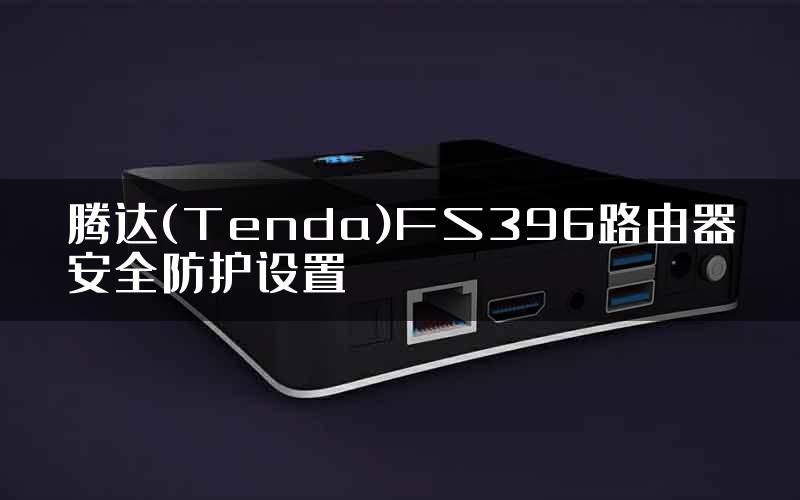 腾达(Tenda)FS396路由器安全防护设置