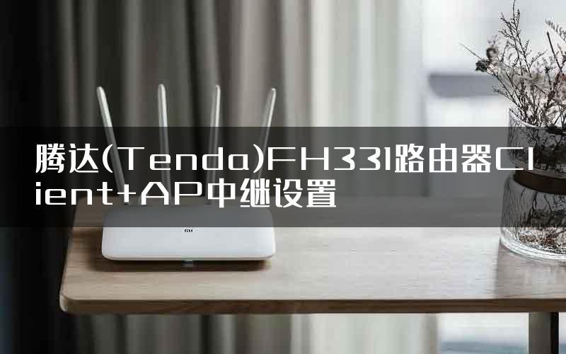 腾达(Tenda)FH331路由器Client+AP中继设置