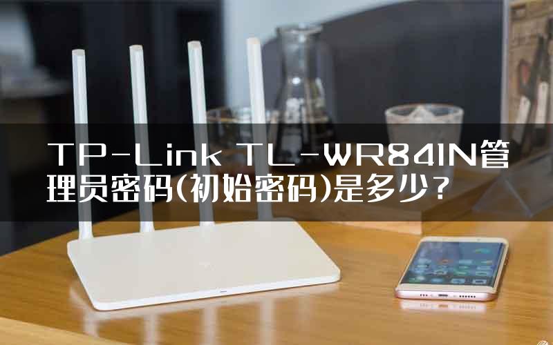 TP-Link TL-WR841N管理员密码(初始密码)是多少？