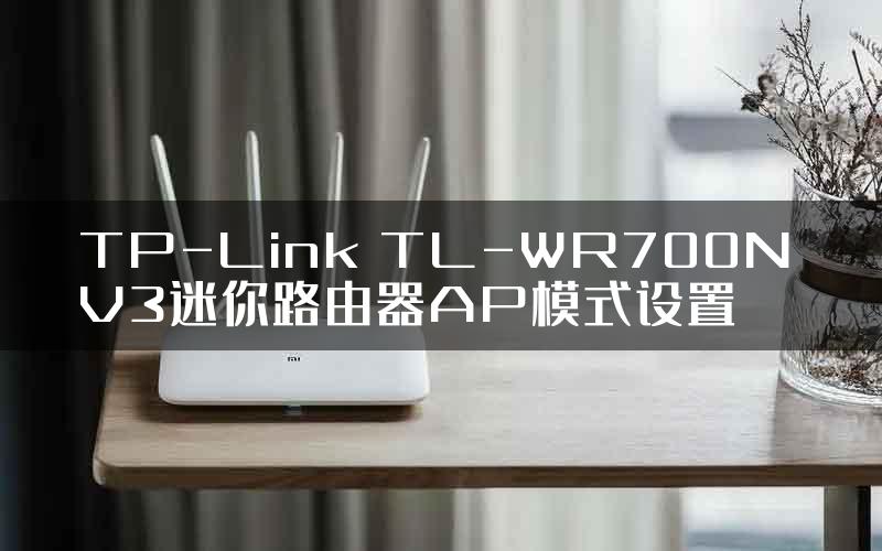 TP-Link TL-WR700N V3迷你路由器AP模式设置