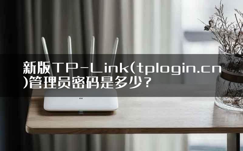 新版TP-Link(tplogin.cn)管理员密码是多少？