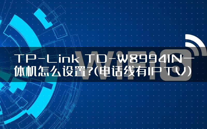 TP-Link TD-W89941N一体机怎么设置?(电话线有IPTV)