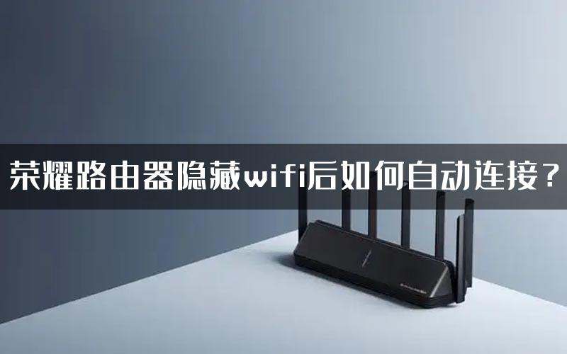 荣耀路由器隐藏wifi后如何自动连接？