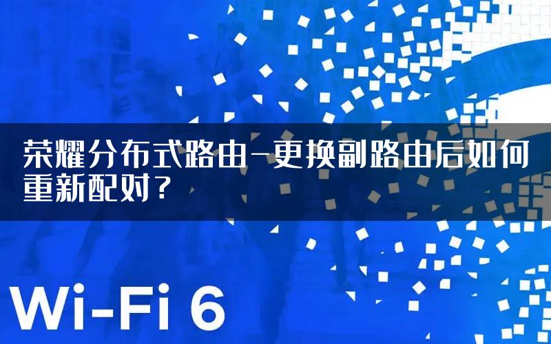 荣耀分布式路由-更换副路由后如何重新配对？