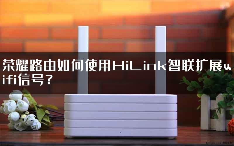 荣耀路由如何使用HiLink智联扩展wifi信号？