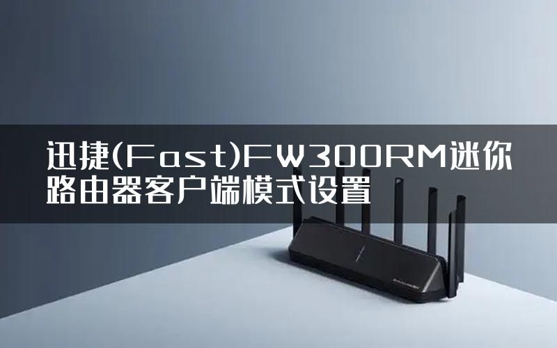 迅捷(Fast)FW300RM迷你路由器客户端模式设置