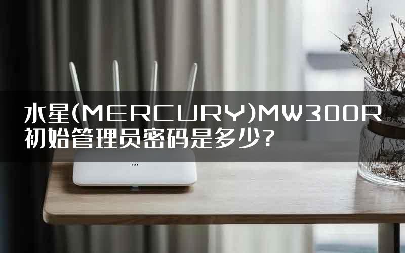 水星(MERCURY)MW300R初始管理员密码是多少?