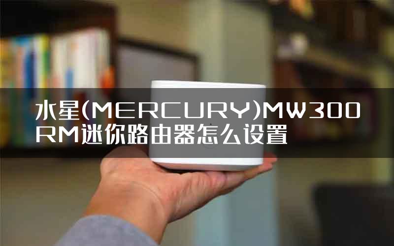 水星(MERCURY)MW300RM迷你路由器怎么设置