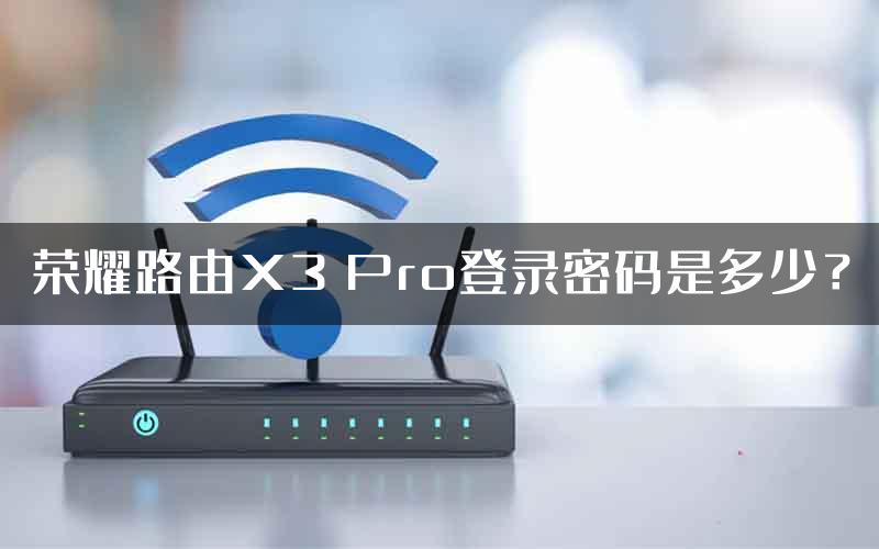 荣耀路由X3 Pro登录密码是多少？