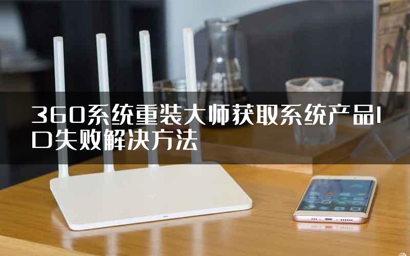 360系统重装大师获取系统产品ID失败解决方法