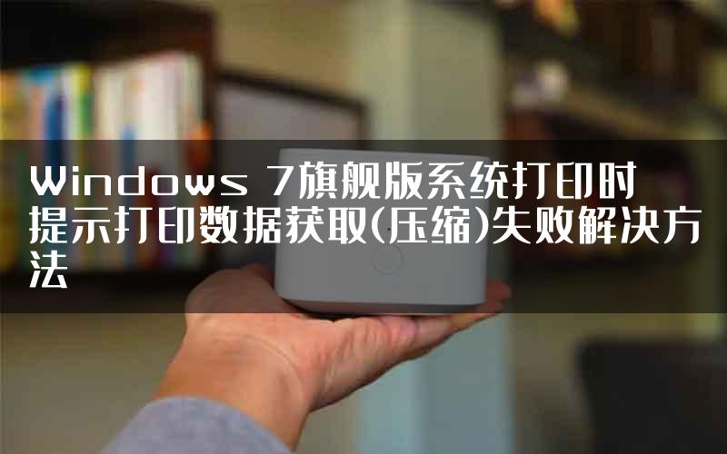 Windows 7旗舰版系统打印时提示打印数据获取(压缩)失败解决方法
