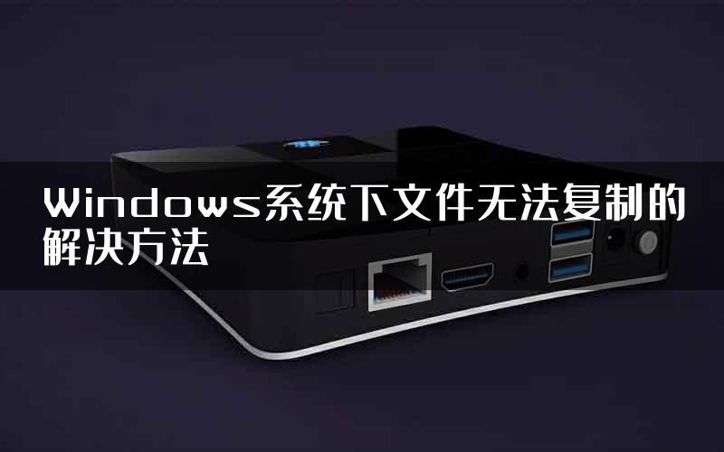 Windows系统下文件无法复制的解决方法