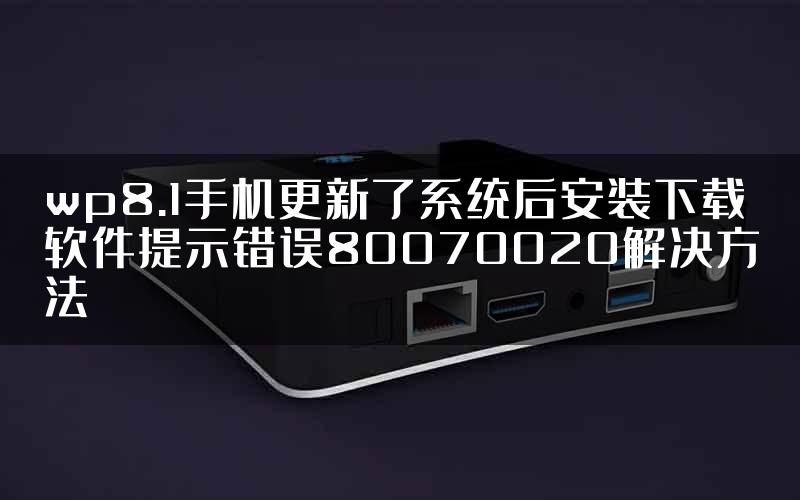 wp8.1手机更新了系统后安装下载软件提示错误80070020解决方法